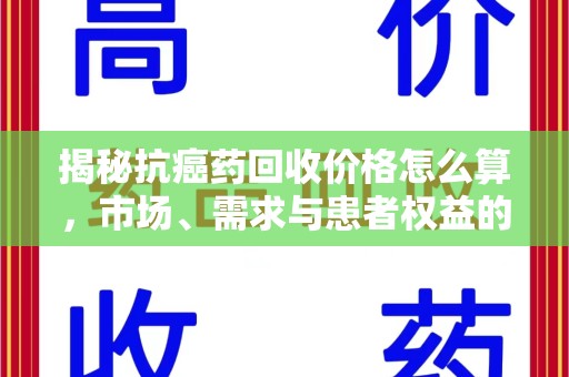 揭阳揭秘抗癌药回收价格怎么算，市场、需求与患者权益的平衡之道