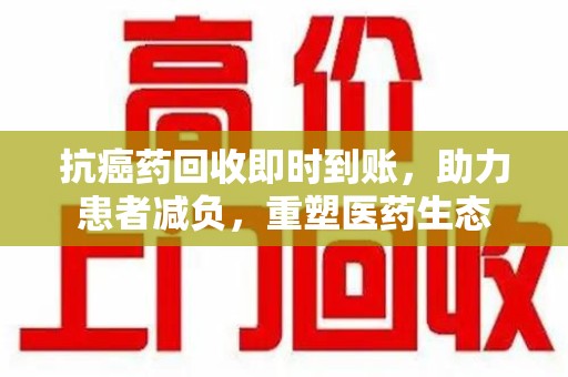 揭阳抗癌药回收即时到账，助力患者减负，重塑医药生态