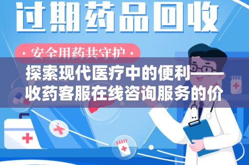 揭阳探索现代医疗中的便利——收药客服在线咨询服务的价值与未来