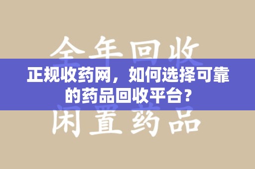揭阳正规收药网，如何选择可靠的药品回收平台？