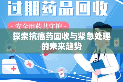 揭阳探索抗癌药回收与紧急处理的未来趋势