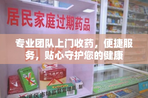 揭阳专业团队上门收药，便捷服务，贴心守护您的健康
