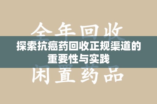 揭阳探索抗癌药回收正规渠道的重要性与实践