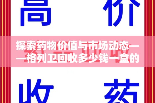 揭阳探索药物价值与市场动态——格列卫回收多少钱一盒的全面解析