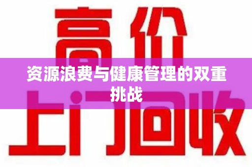 揭阳资源浪费与健康管理的双重挑战