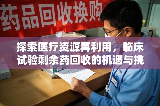 揭阳探索医疗资源再利用，临床试验剩余药回收的机遇与挑战