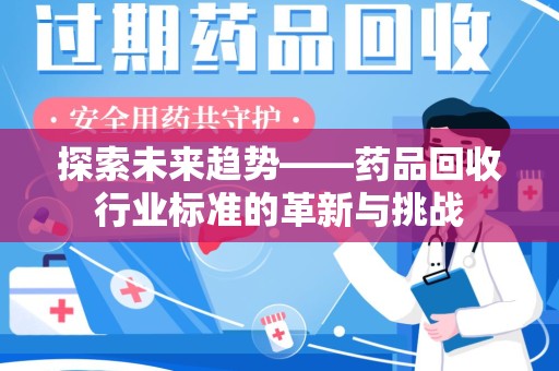 揭阳探索未来趋势——药品回收行业标准的革新与挑战