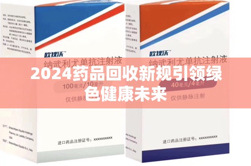揭阳2024药品回收新规引领绿色健康未来