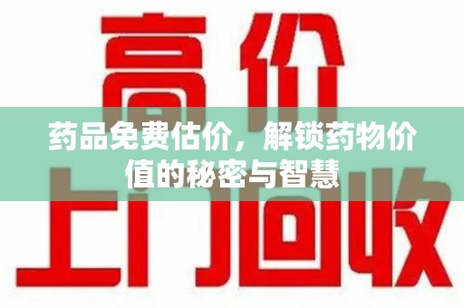 揭阳药品免费估价，解锁药物价值的秘密与智慧