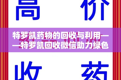 揭阳特罗凯药物的回收与利用——特罗凯回收微信助力绿色医疗新风尚