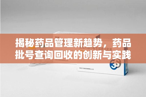 揭阳揭秘药品管理新趋势，药品批号查询回收的创新与实践