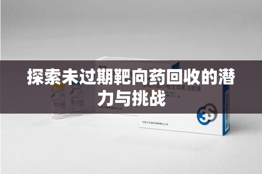 揭阳探索未过期靶向药回收的潜力与挑战