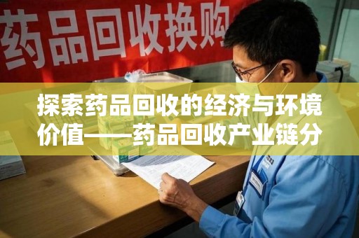揭阳探索药品回收的经济与环境价值——药品回收产业链分析