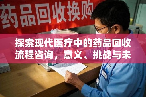 揭阳探索现代医疗中的药品回收流程咨询，意义、挑战与未来趋势