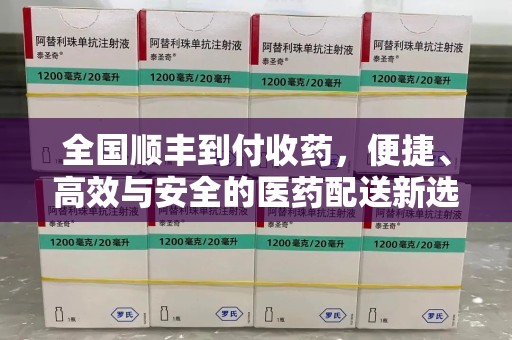 揭阳全国顺丰到付收药，便捷、高效与安全的医药配送新选择