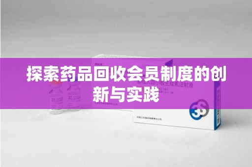 揭阳探索药品回收会员制度的创新与实践