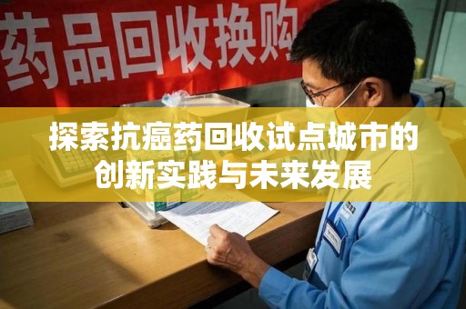 揭阳探索抗癌药回收试点城市的创新实践与未来发展