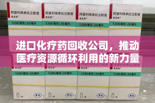 揭阳进口化疗药回收公司，推动医疗资源循环利用的新力量