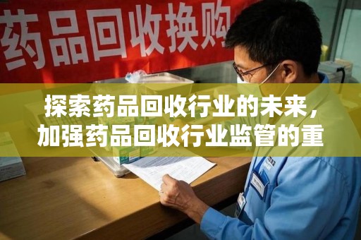 揭阳探索药品回收行业的未来，加强药品回收行业监管的重要性
