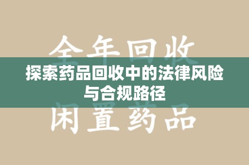 揭阳探索药品回收中的法律风险与合规路径
