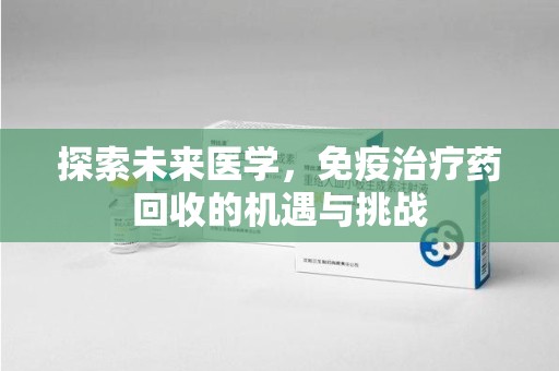 揭阳探索未来医学，免疫治疗药回收的机遇与挑战