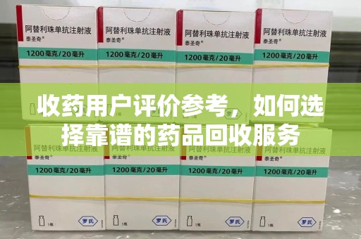 揭阳收药用户评价参考，如何选择靠谱的药品回收服务