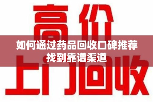 揭阳如何通过药品回收口碑推荐找到靠谱渠道