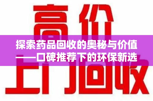 揭阳探索药品回收的奥秘与价值——口碑推荐下的环保新选择