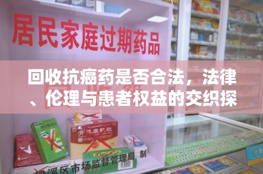 揭阳回收抗癌药是否合法，法律、伦理与患者权益的交织探讨