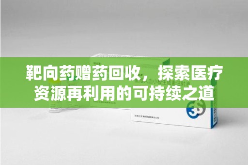 揭阳靶向药赠药回收，探索医疗资源再利用的可持续之道