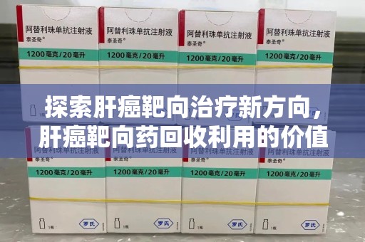 揭阳探索肝癌靶向治疗新方向，肝癌靶向药回收利用的价值与未来