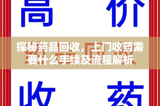 揭阳探秘药品回收，上门收药需要什么手续及流程解析