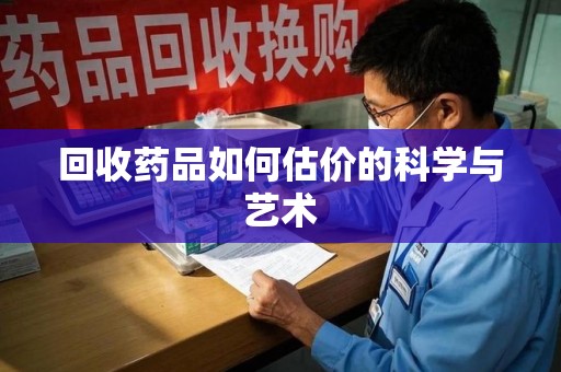 揭阳回收药品如何估价的科学与艺术