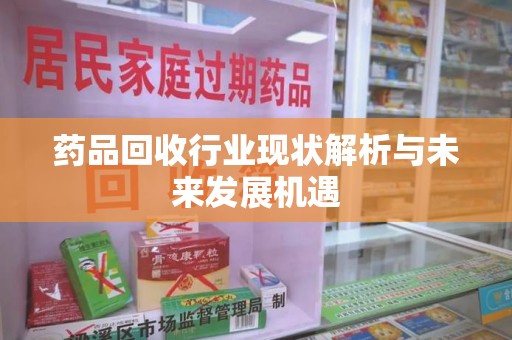 揭阳药品回收行业现状解析与未来发展机遇