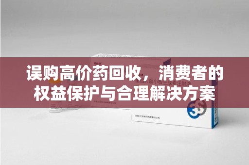 揭阳误购高价药回收，消费者的权益保护与合理解决方案