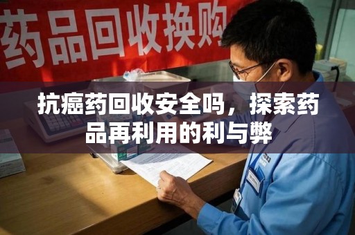 揭阳抗癌药回收安全吗，探索药品再利用的利与弊