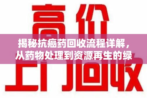 揭阳揭秘抗癌药回收流程详解，从药物处理到资源再生的绿色之道