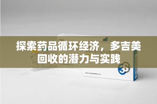 揭阳探索药品循环经济，多吉美回收的潜力与实践