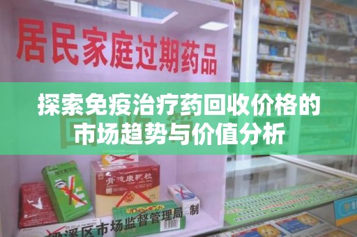 揭阳探索免疫治疗药回收价格的市场趋势与价值分析