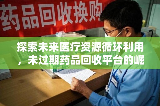 揭阳探索未来医疗资源循环利用，未过期药品回收平台的崛起