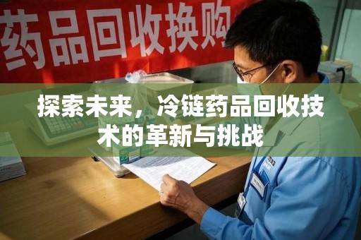 揭阳探索未来，冷链药品回收技术的革新与挑战