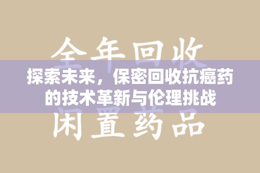 揭阳探索未来，保密回收抗癌药的技术革新与伦理挑战