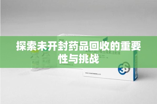 揭阳探索未开封药品回收的重要性与挑战