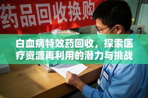 揭阳白血病特效药回收，探索医疗资源再利用的潜力与挑战