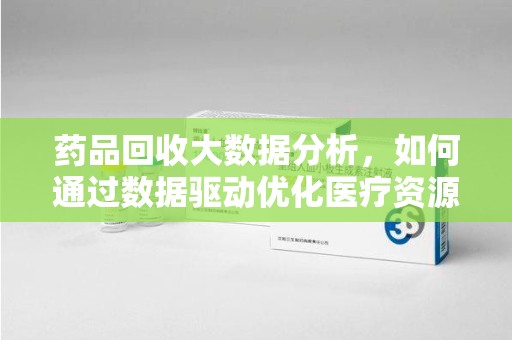 揭阳药品回收大数据分析，如何通过数据驱动优化医疗资源管理