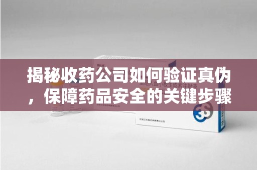 揭阳揭秘收药公司如何验证真伪，保障药品安全的关键步骤