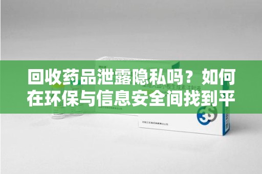 揭阳回收药品泄露隐私吗？如何在环保与信息安全间找到平衡