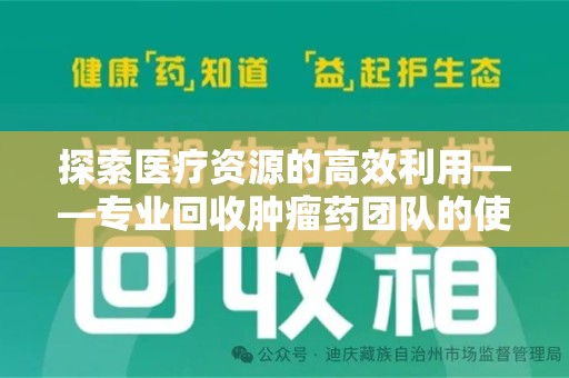 揭阳探索医疗资源的高效利用——专业回收肿瘤药团队的使命与实践