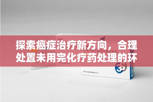 揭阳探索癌症治疗新方向，合理处置未用完化疗药处理的环保路径