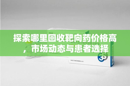 揭阳探索哪里回收靶向药价格高，市场动态与患者选择